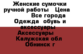 Женские сумочки ручной работы › Цена ­ 13 000 - Все города Одежда, обувь и аксессуары » Аксессуары   . Калужская обл.,Обнинск г.